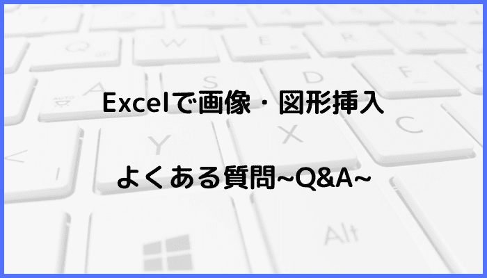 Excelでの画像・図形挿入に関するよくある質問〜Q&A〜