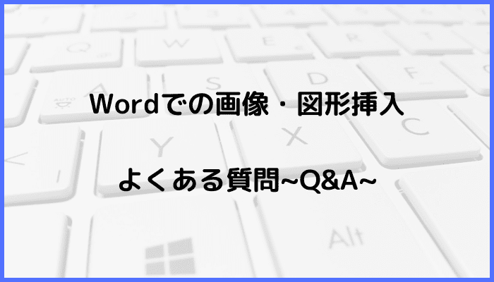 Wordでの画像・図形挿入に関するよくある質問〜Q&A〜