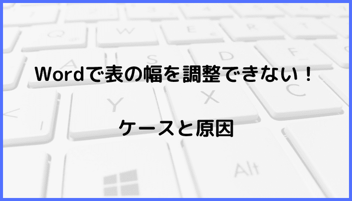 Wordで表の幅が調整できない！ケースと原因