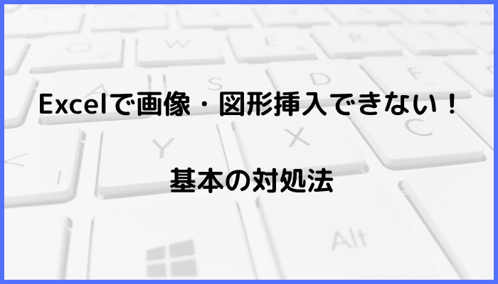 Excelで画像・図形挿入できない時の基本の対処法