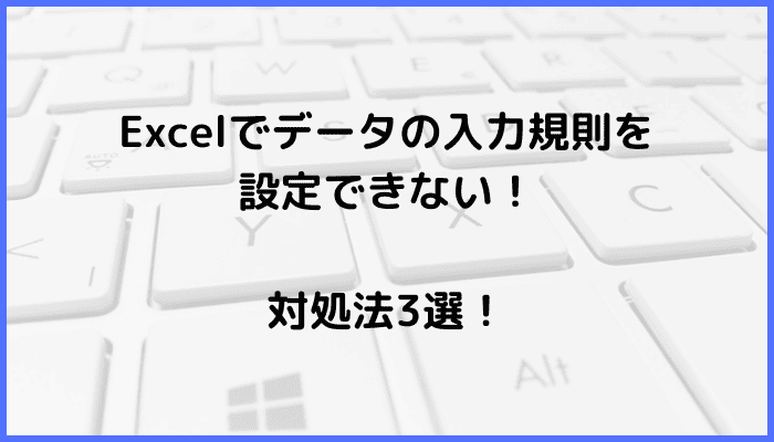 Excelでデータの入力規則を設定できない時の対処法3選