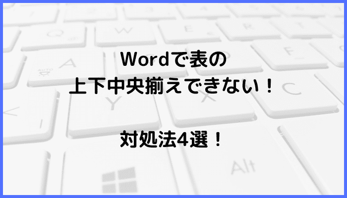 Wordで表の上下中央揃えができない時の対処法4選