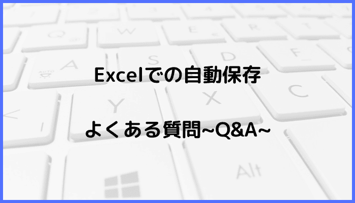 Excelでの自動保存に関するよくある質問〜Q&A〜