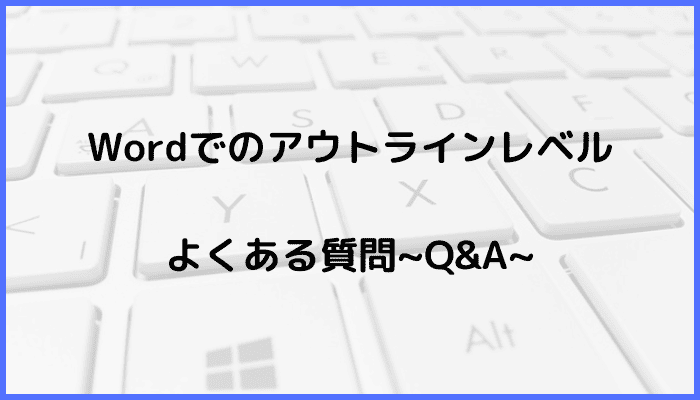 Wordでのアウトラインレベルの変更に関するよくある質問〜Q&A〜