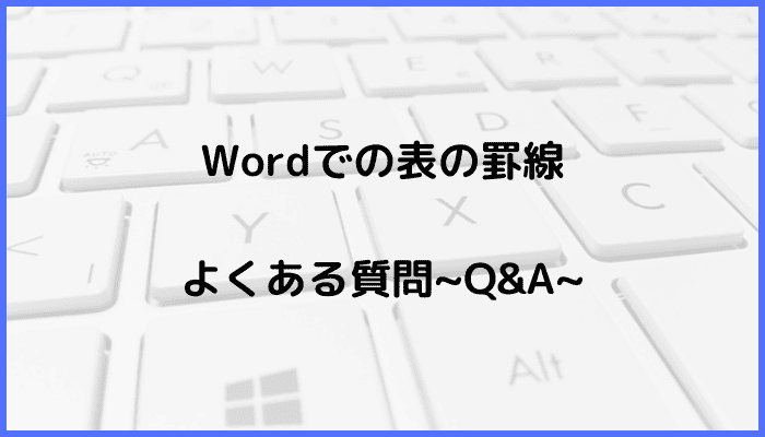 Wordでの表の罫線に関するよくある質問〜Q&A〜