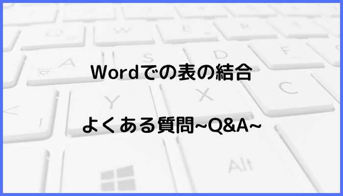 Wordでの表の結合に関するよくある質問〜Q&A〜