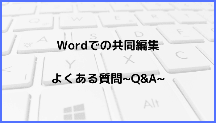 Wordでの共同編集に関するよくある質問〜Q&A〜