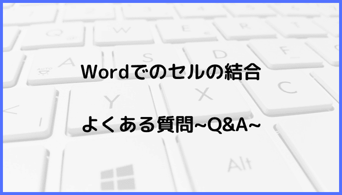 Wordでのセルの結合に関するよくある質問〜Q&A〜