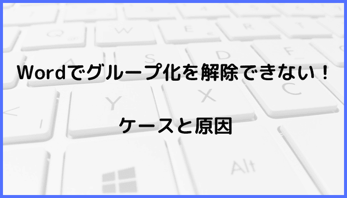 Wordでグループ化を解除できないケースと原因