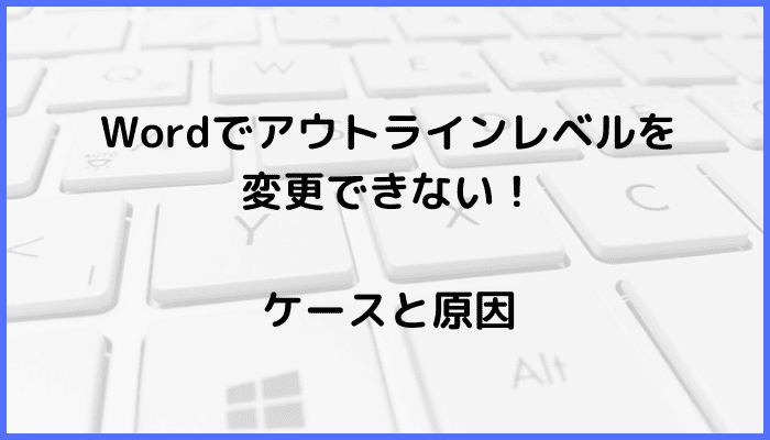 Wordでアウトラインレベルを変更できないケースと原因