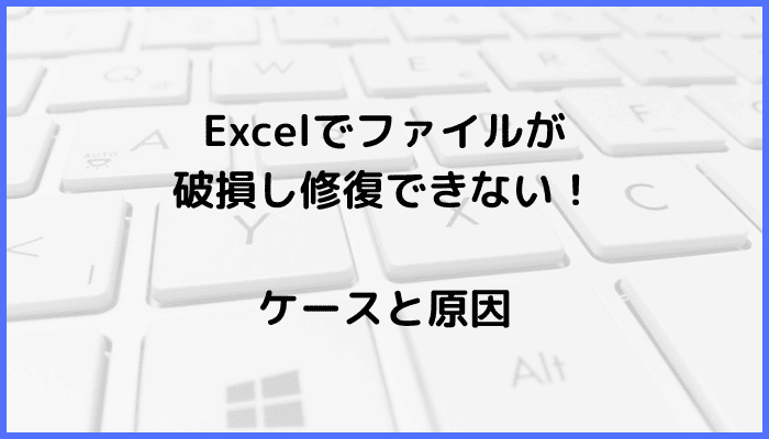 Excelでファイルが破損し修復できないケースと原因