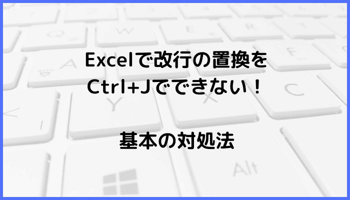 Excelで改行の置換をCtrl+Jでできない時の基本の対処法