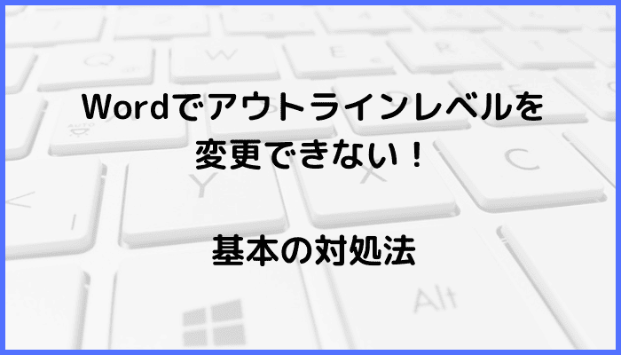 Wordでアウトラインレベルを変更できない時の基本の対処法