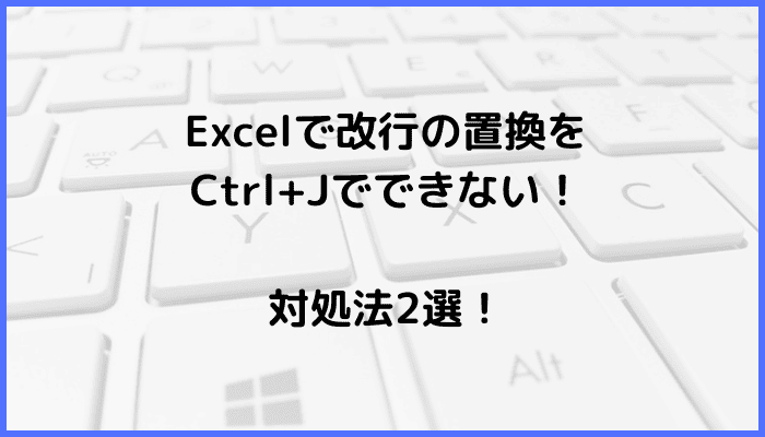 Excelで改行の置換をCtrl+Jでできない時の対処法2選