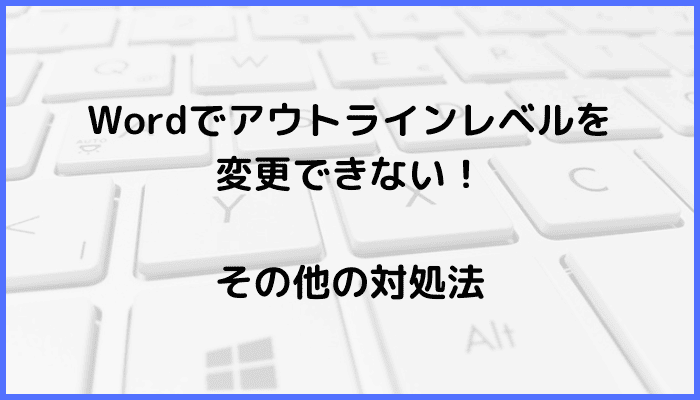 Wordでアウトラインレベルを変更できない時のその他の対処法