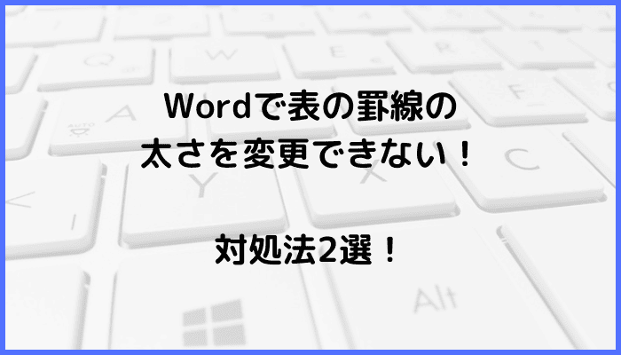 Wordで表の罫線の太さを変更できない時の対処法2選