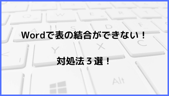 Wordで表の結合ができない時の対処法3選