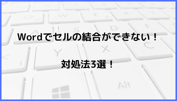 Wordでセルの結合ができない時の対処法3選