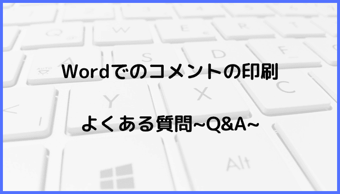 Wordでのコメントを印刷に関するよくある質問〜Q&A〜