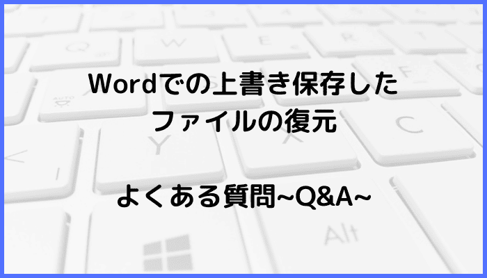 Wordでの上書き保存したファイルの復元に関するよくある質問〜Q&A〜