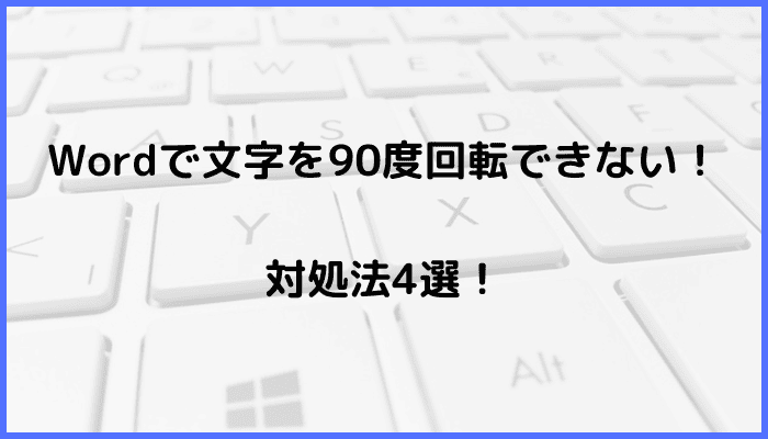 Wordで文字を90度回転できない時の対処法4選