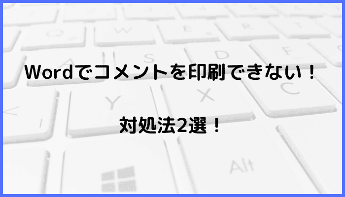 Wordでコメントを印刷できない時の対処法2選