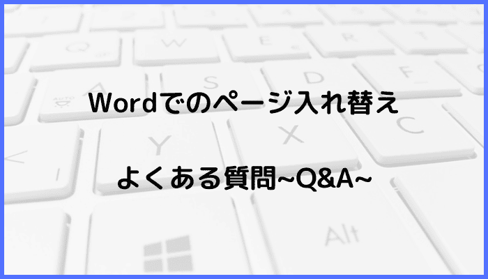 Wordでのページ入れ替えに関するよくある質問〜Q&A〜