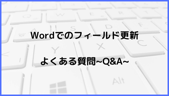 Wordでフィールド更新に関するよくある質問〜Q&A〜