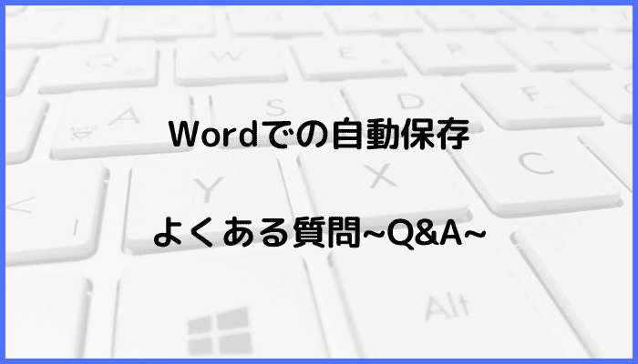 Wordで自動保存できないに関するよくある質問〜Q&A〜