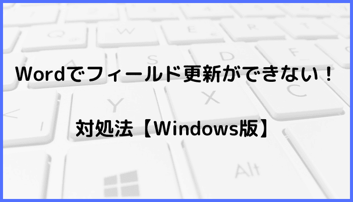 Wordでフィールド更新ができない時の対処法3選【Windows版】