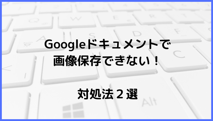 Googleドキュメントで画像保存できない時の対処法２選