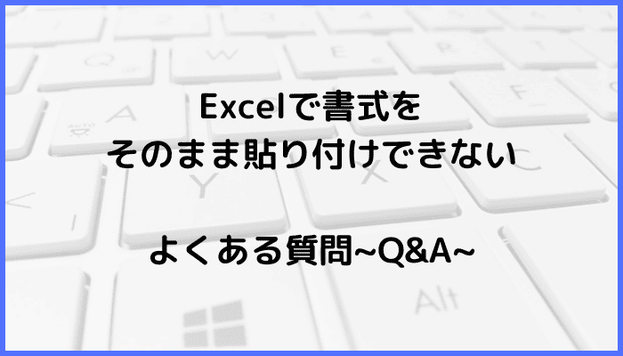 Excelで書式をそのまま貼り付けに関するよくある質問〜Q&A〜