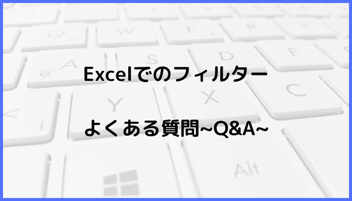 Excelでのフィルターに関するよくある質問〜Q&A〜