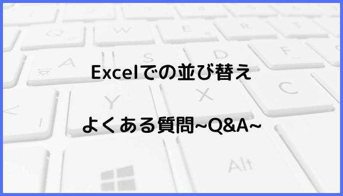 Excelでの並び替えに関するよくある質問〜Q&A〜