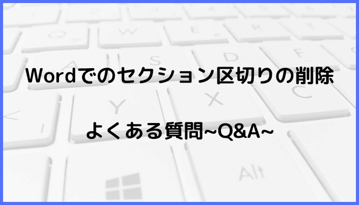 Wordでのセクション区切りを削除に関するよくある質問〜Q&A〜