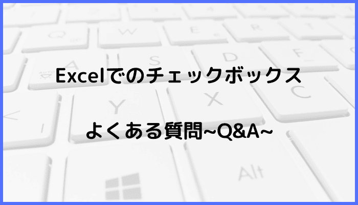 Excelでチェックボックスに関するよくある質問〜Q&A〜