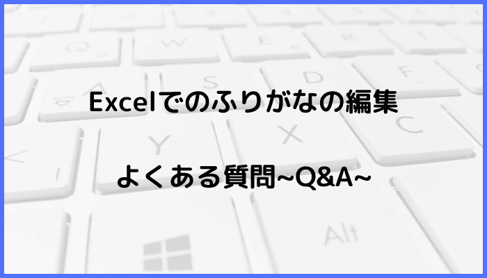 Excelでのふりがなの編集に関するよくある質問〜Q&A〜