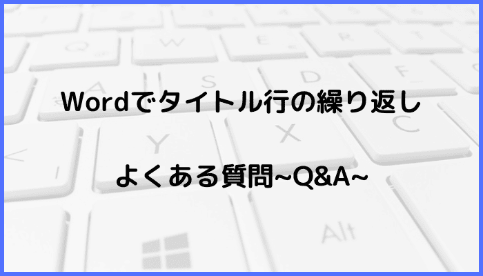 Wordでタイトル行の繰り返しに関するよくある質問〜Q&A〜