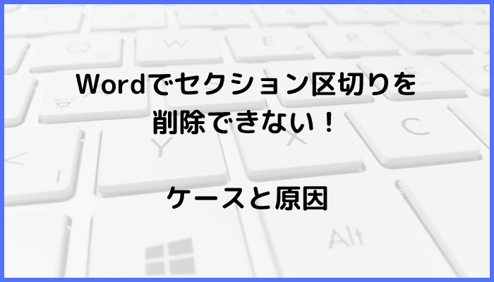 Wordでセクション区切りを削除できない時の対処法3選【Windows版】