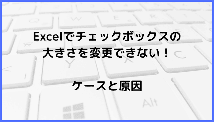 Excelでチェックボックスの大きさを変更できないケースと原因