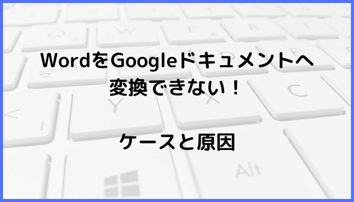 WordをGoogleドキュメントへ変換できない時のケースと原因