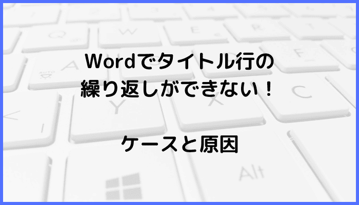 Wordでタイトル行の繰り返しができないケースと原因