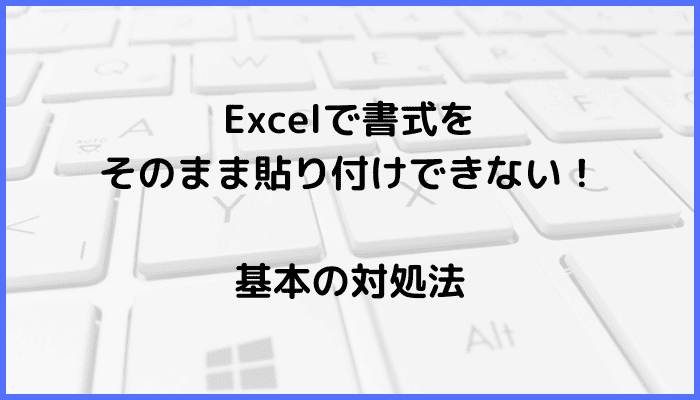 Excelで書式をそのまま貼り付けできない時の基本の対処法