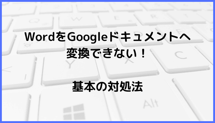 WordをGoogleドキュメントへ変換できない時の基本の対処法