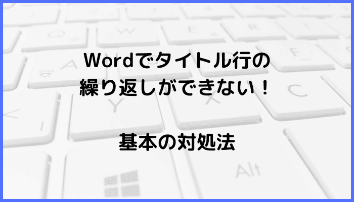 Wordでタイトル行の繰り返しができない時の基本の対処法