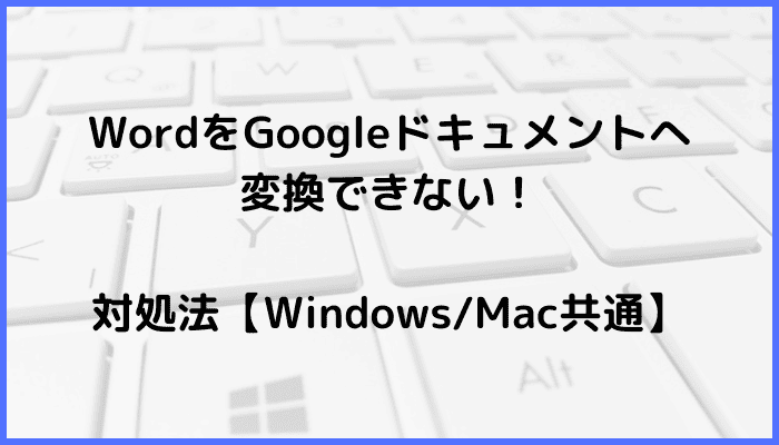 WordをGoogleドキュメントへ変換できない時の対処法2選【Windows・Mac共通】