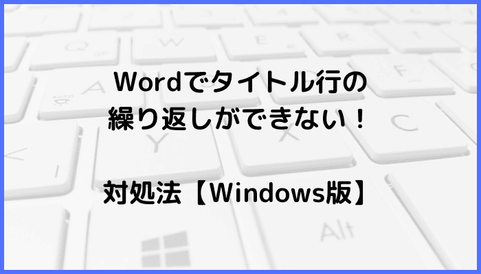 Wordでタイトル行の繰り返しができない時の対処法2選【Windows版】