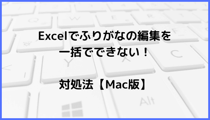 Excelでふりがなの編集を一括でできない時の対処法4選【Mac編】